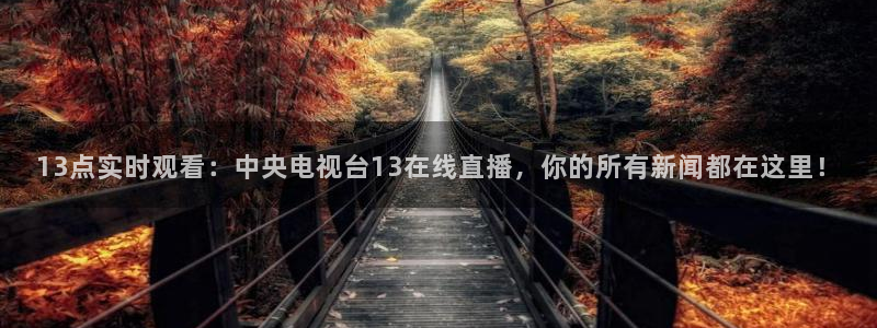 nba黑白直播免费：13点实时观看：中央电视台13在线直播，你的所有新闻都在这里！