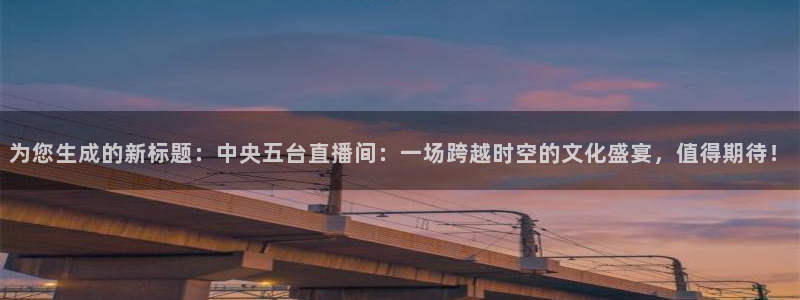 黑白nba免费高清直播：为您生成的新标题：中央五台直播间：一场跨越时空的文化盛宴，值得期待！