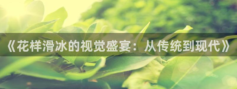 nba在线直播免费观看直播黑白直播：《花样滑冰的视觉盛宴：从传统到现代》