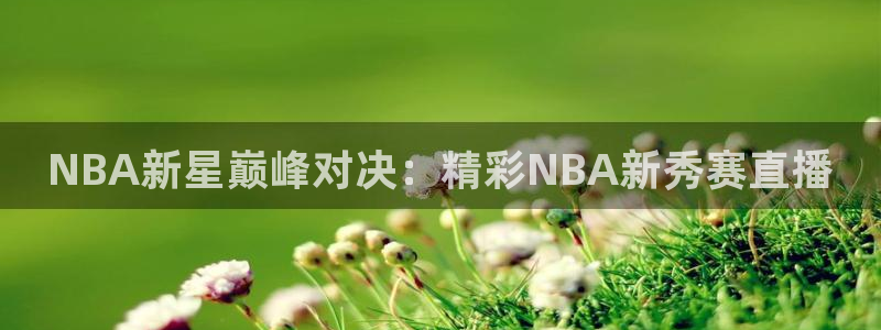 黑白nba直播在线观看免费：NBA新星巅峰对决：精彩NBA新秀赛直播