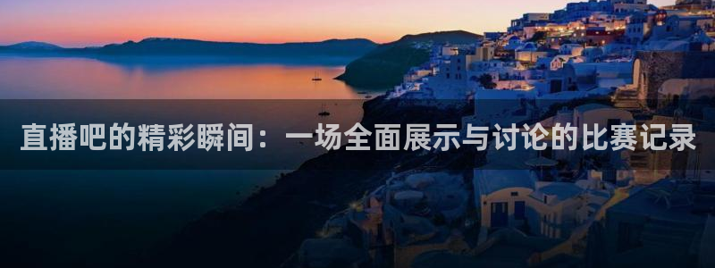 黑白体育直播在线看：直播吧的精彩瞬间：一场全面展示与讨论的比赛记录